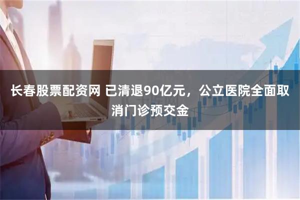长春股票配资网 已清退90亿元，公立医院全面取消门诊预交金