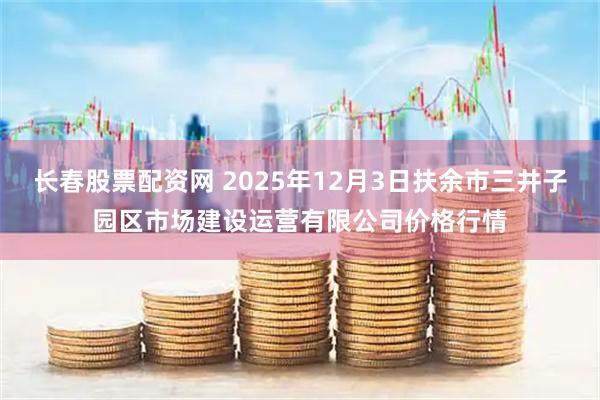 长春股票配资网 2025年12月3日扶余市三井子园区市场建设运营有限公司价格行情