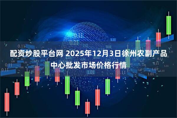配资炒股平台网 2025年12月3日徐州农副产品中心批发市场价格行情