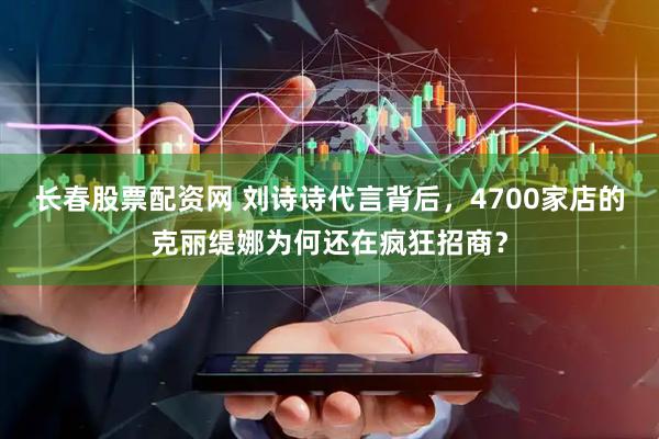 长春股票配资网 刘诗诗代言背后，4700家店的克丽缇娜为何还在疯狂招商？