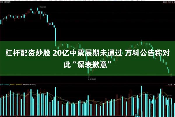 杠杆配资炒股 20亿中票展期未通过 万科公告称对此“深表歉意”