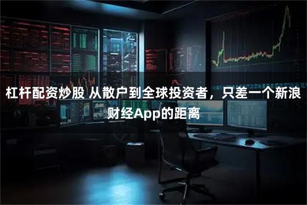 杠杆配资炒股 从散户到全球投资者，只差一个新浪财经App的距离