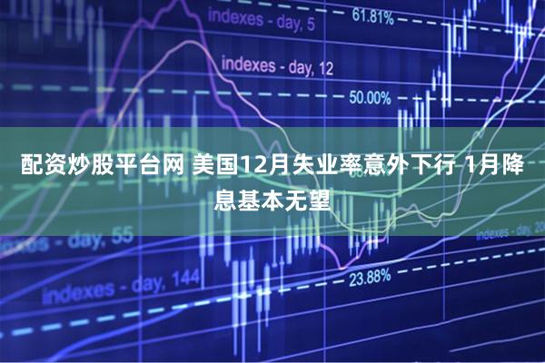 配资炒股平台网 美国12月失业率意外下行 1月降息基本无望