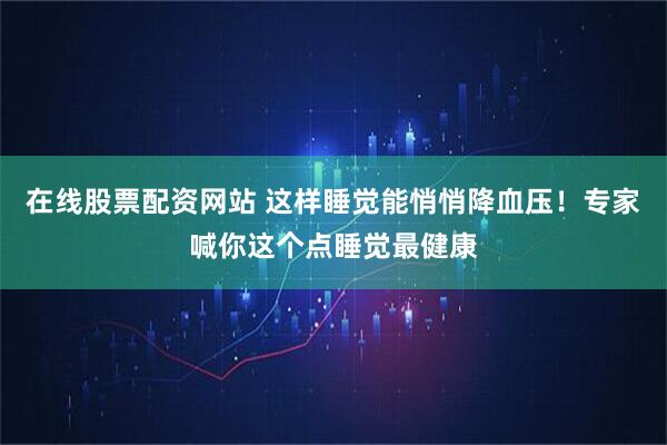 在线股票配资网站 这样睡觉能悄悄降血压！专家喊你这个点睡觉最健康