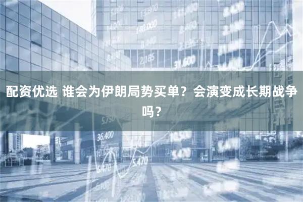 配资优选 谁会为伊朗局势买单？会演变成长期战争吗？