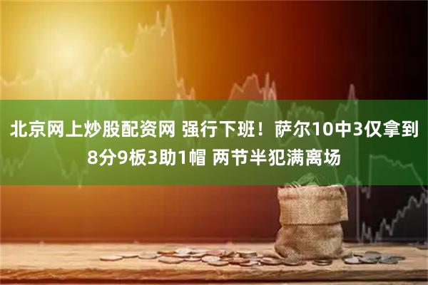北京网上炒股配资网 强行下班！萨尔10中3仅拿到8分9板3助1帽 两节半犯满离场