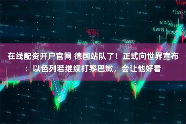 在线配资开户官网 德国站队了！正式向世界宣布：以色列若继续打黎巴嫩，会让他好看