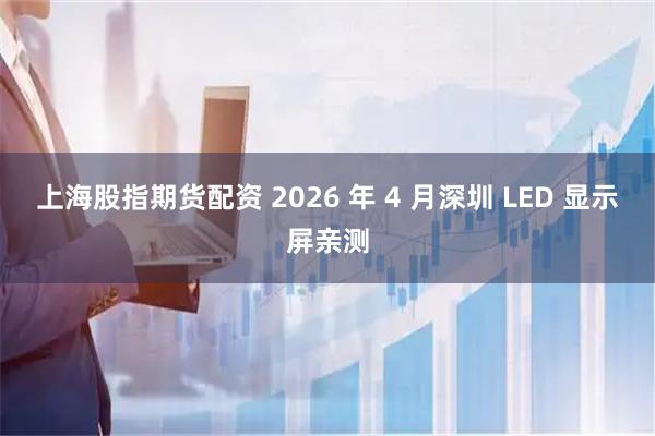 上海股指期货配资 2026 年 4 月深圳 LED 显示屏亲测