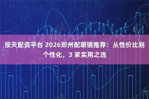 按天配资平台 2026郑州配眼镜推荐：从性价比到个性化，3 家实用之选