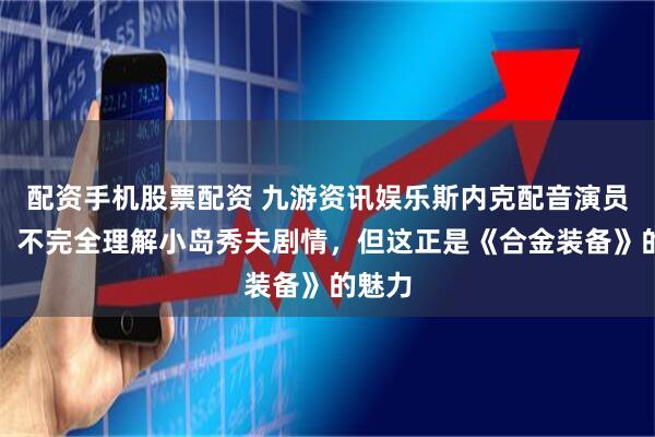 配资手机股票配资 九游资讯娱乐斯内克配音演员坦言：不完全理解小岛秀夫剧情，但这正是《合金装备》的魅力