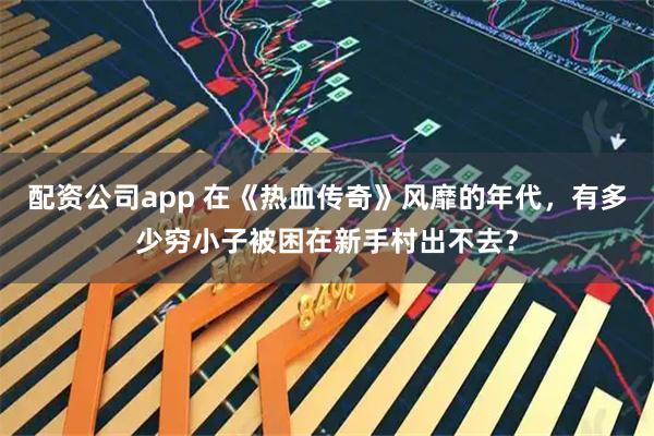 配资公司app 在《热血传奇》风靡的年代，有多少穷小子被困在新手村出不去？