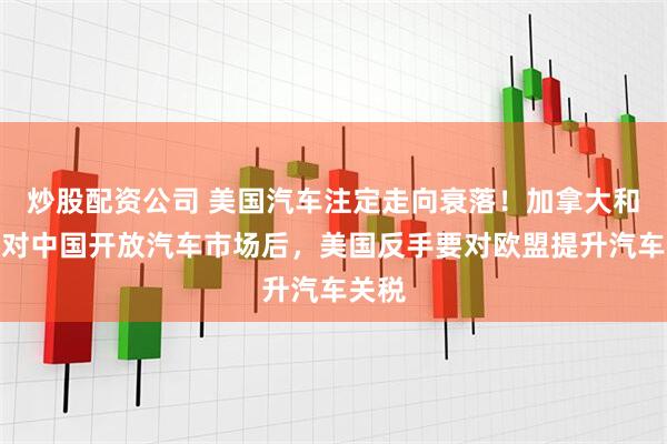 炒股配资公司 美国汽车注定走向衰落!加拿大和欧盟对中国开放汽车市场后,美国反手要对欧盟提升汽车关税