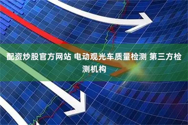 配资炒股官方网站 电动观光车质量检测 第三方检测机构