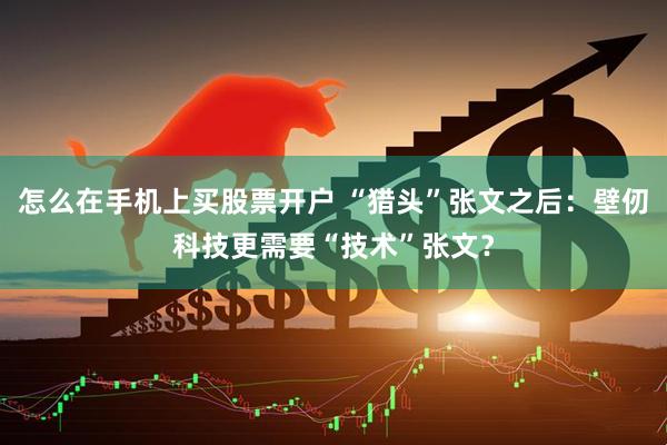 怎么在手机上买股票开户 “猎头”张文之后：壁仞科技更需要“技术”张文？