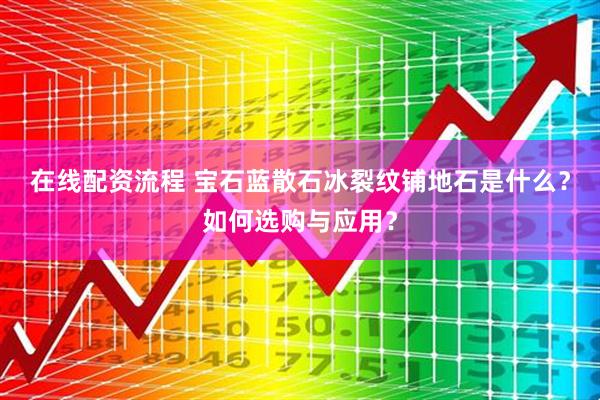 在线配资流程 宝石蓝散石冰裂纹铺地石是什么?如何选购与应用?