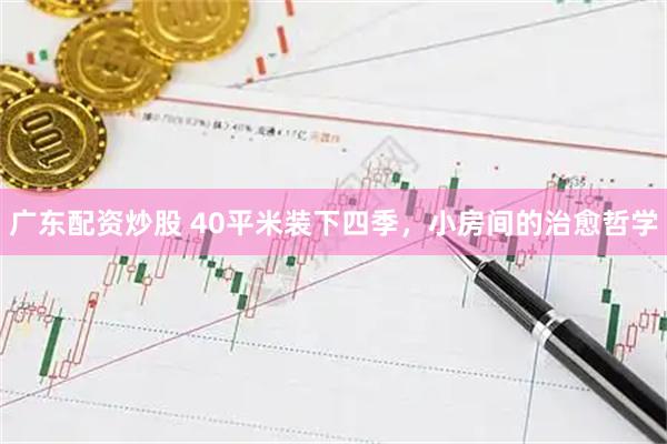 广东配资炒股 40平米装下四季，小房间的治愈哲学