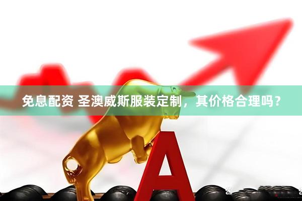 免息配资 圣澳威斯服装定制,其价格合理吗?