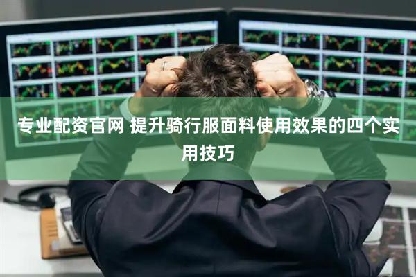 专业配资官网 提升骑行服面料使用效果的四个实用技巧