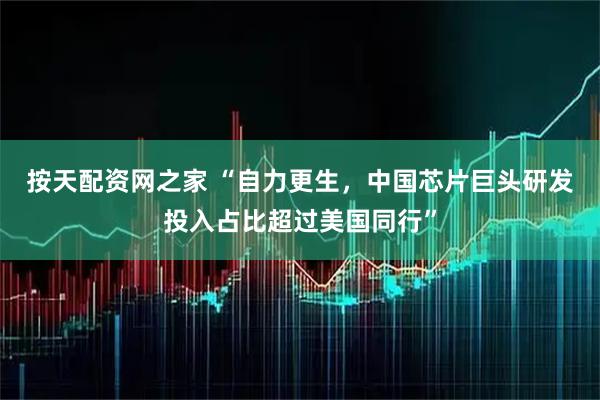 按天配资网之家 “自力更生,中国芯片巨头研发投入占比超过美国同行”