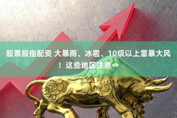 股票股指配资 大暴雨、冰雹、10级以上雷暴大风!这些地区注意→