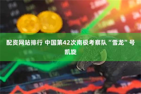 配资网站排行 中国第42次南极考察队“雪龙”号凯旋