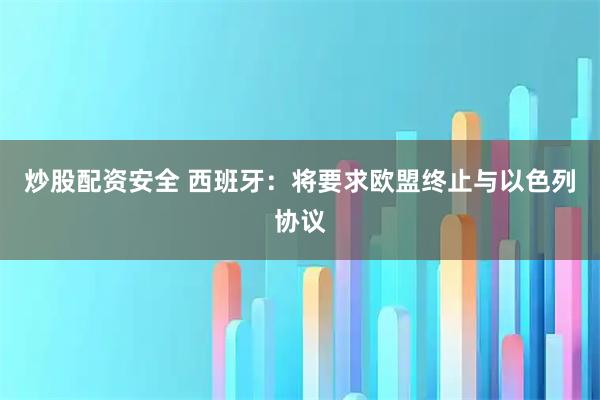 炒股配资安全 西班牙：将要求欧盟终止与以色列协议