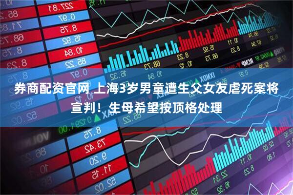 券商配资官网 上海3岁男童遭生父女友虐死案将宣判!生母希望按顶格处理