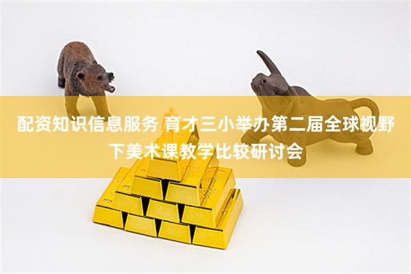 配资知识信息服务 育才三小举办第二届全球视野下美术课教学比较研讨会