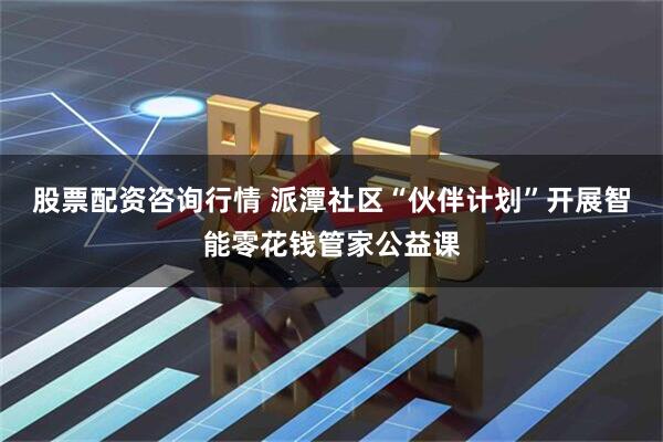 股票配资咨询行情 派潭社区“伙伴计划”开展智能零花钱管家公益课