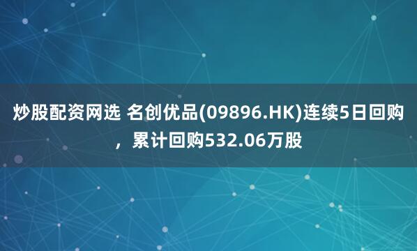 炒股配资网选 名创优品(09896.HK)连续5日回购，累计回购532.06万股