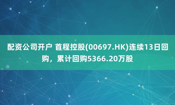 配资公司开户 首程控股(00697.HK)连续13日回购，累计回购5366.20万股