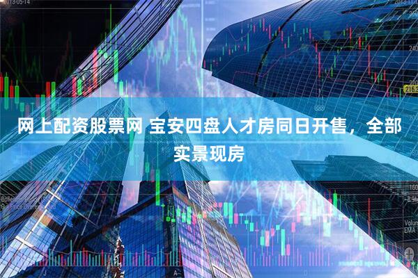 网上配资股票网 宝安四盘人才房同日开售，全部实景现房