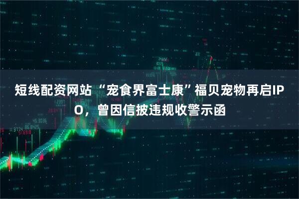 短线配资网站 “宠食界富士康”福贝宠物再启IPO，曾因信披违规收警示函