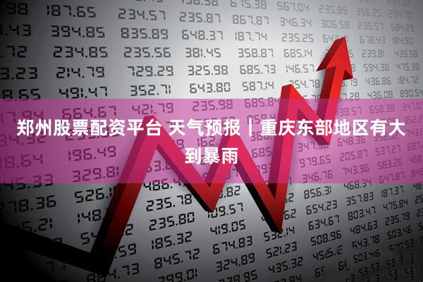 郑州股票配资平台 天气预报｜重庆东部地区有大到暴雨