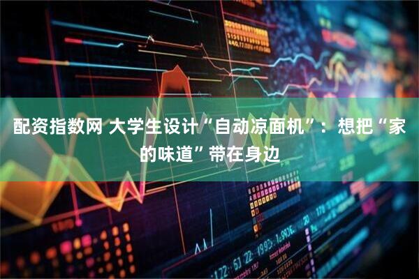 配资指数网 大学生设计“自动凉面机”：想把“家的味道”带在身边