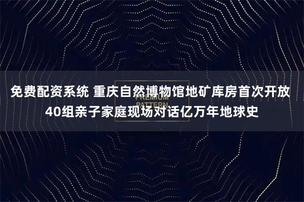 免费配资系统 重庆自然博物馆地矿库房首次开放 40组亲子家庭现场对话亿万年地球史