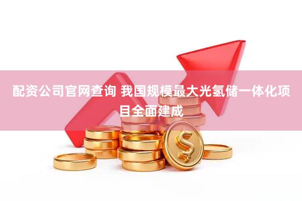 配资公司官网查询 我国规模最大光氢储一体化项目全面建成