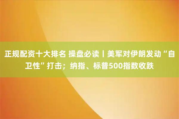 正规配资十大排名 操盘必读丨美军对伊朗发动“自卫性”打击；纳指、标普500指数收跌