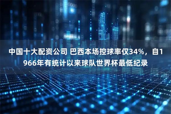中国十大配资公司 巴西本场控球率仅34%，自1966年有统计以来球队世界杯最低纪录
