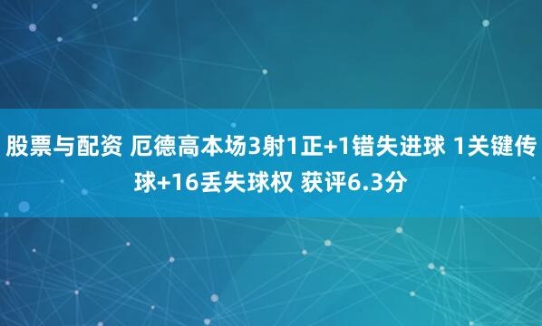 股票与配资 厄德高本场3射1正+1错失进球 1关键传球+16丢失球权 获评6.3分