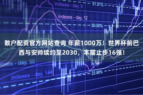 散户配资官方网站查询 年薪1000万！世界杯前巴西与安帅续约至2030，本届止步16强！