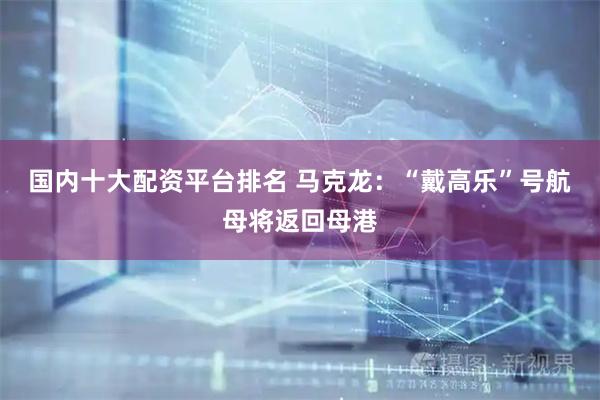 国内十大配资平台排名 马克龙：“戴高乐”号航母将返回母港